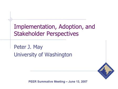 Implementation, Adoption, and Stakeholder Perspectives Peter J. May University of Washington PEER Summative Meeting – June 13, 2007.