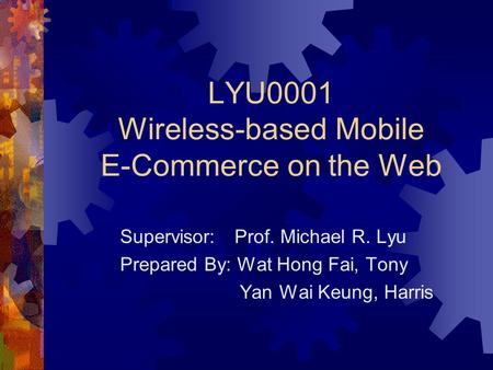 LYU0001 Wireless-based Mobile E-Commerce on the Web Supervisor: Prof. Michael R. Lyu Prepared By: Wat Hong Fai, Tony Yan Wai Keung, Harris.