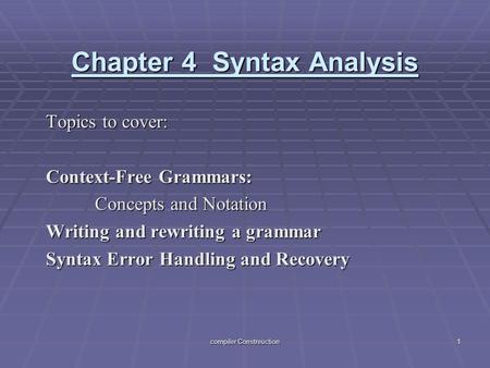 Compiler Constreuction 1 Chapter 4 Syntax Analysis Topics to cover: Context-Free Grammars: Concepts and Notation Writing and rewriting a grammar Syntax.