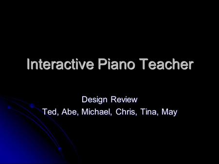 Interactive Piano Teacher Design Review Ted, Abe, Michael, Chris, Tina, May.
