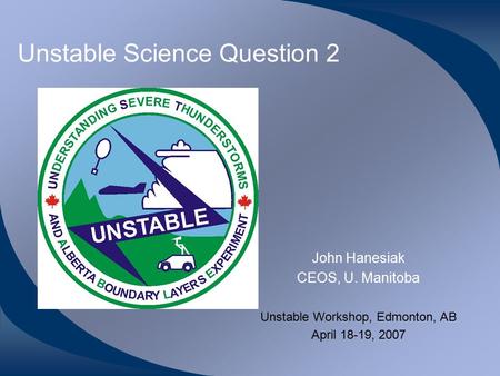 Unstable Science Question 2 John Hanesiak CEOS, U. Manitoba Unstable Workshop, Edmonton, AB April 18-19, 2007.