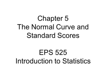 Chapter 5 The Normal Curve and Standard Scores EPS 525 Introduction to Statistics.