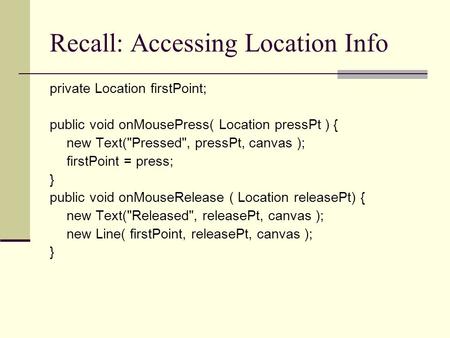 Recall: Accessing Location Info private Location firstPoint; public void onMousePress( Location pressPt ) { new Text(Pressed, pressPt, canvas ); firstPoint.