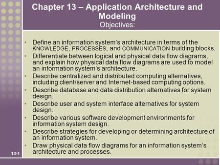 13-1 Chapter 13 – Application Architecture and Modeling Objectives: Define an information system’s architecture in terms of the KNOWLEDGE, PROCESSES, and.