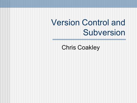 Version Control and Subversion Chris Coakley. Outline What is Version Control? Why use it? Using Subversion (SVN)