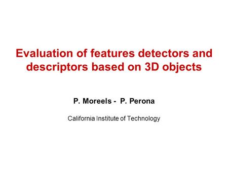 Evaluation of features detectors and descriptors based on 3D objects P. Moreels - P. Perona California Institute of Technology.