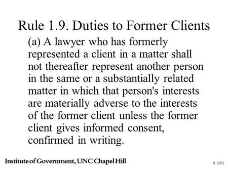 © 2003 Rule 1.9. Duties to Former Clients (a) A lawyer who has formerly represented a client in a matter shall not thereafter represent another person.