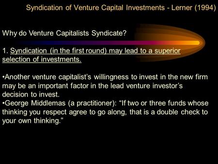 Syndication of Venture Capital Investments - Lerner (1994) Why do Venture Capitalists Syndicate? 1. Syndication (in the first round) may lead to a superior.