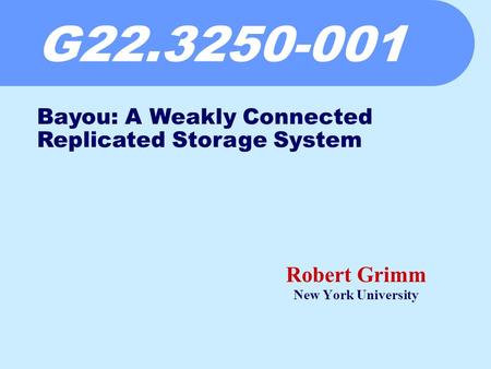 G22.3250-001 Robert Grimm New York University Bayou: A Weakly Connected Replicated Storage System.