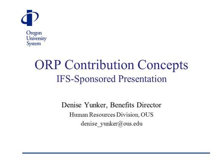 ORP Contribution Concepts IFS-Sponsored Presentation Denise Yunker, Benefits Director Human Resources Division, OUS