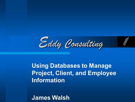 E ddy Consulting Using Databases to Manage Project, Client, and Employee Information James Walsh.