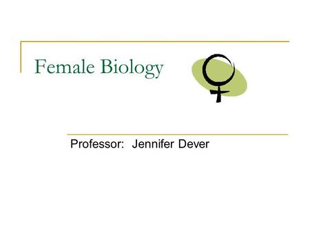 Female Biology Professor: Jennifer Dever. Class Introduction I. Course Information II. Why Female Biology? III. What do you think?