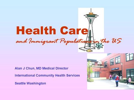 Health Care and Immigrant Populations in the US Seattle Washington Alan J Chun, MD Medical Director International Community Health Services.