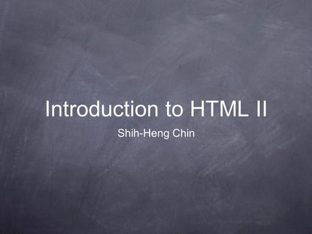 Introduction to HTML II Shih-Heng Chin. Preface Structure of a HTML File Elements used frequently Tables.