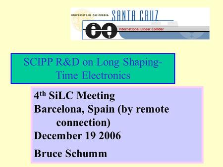 SCIPP R&D on Long Shaping- Time Electronics 4 th SiLC Meeting Barcelona, Spain (by remote connection) December 19 2006 Bruce Schumm.