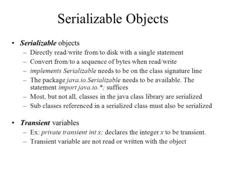 Serializable Objects Serializable objects –Directly read/write from/to disk with a single statement –Convert from/to a sequence of bytes when read/write.