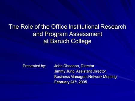 The Role of the Office Institutional Research and Program Assessment at Baruch College Presented by: John Choonoo, Director Jimmy Jung, Assistant Director.