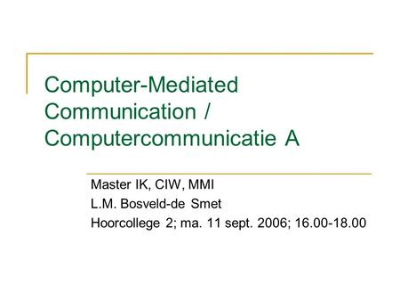 Computer-Mediated Communication / Computercommunicatie A Master IK, CIW, MMI L.M. Bosveld-de Smet Hoorcollege 2; ma. 11 sept. 2006; 16.00-18.00.