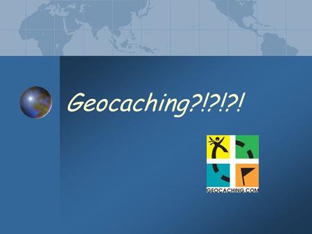 Geocaching?!?!?!. So what is Geocaching? a high-tech treasure hunting game played throughout the world by adventure seekers equipped with GPS devices.