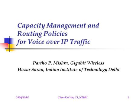2000/10/02Chin-Kai Wu, CS, NTHU1 Capacity Management and Routing Policies for Voice over IP Traffic Partho P. Mishra, Gigabit Wireless Huzur Saran, Indian.