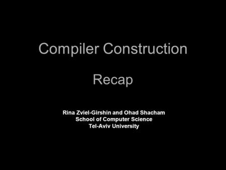 Compiler Construction Recap Rina Zviel-Girshin and Ohad Shacham School of Computer Science Tel-Aviv University.
