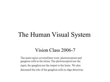 The Human Visual System Vision Class 2006-7 The main topics covered here were: photoreceptors and ganglion cells in the retina. The photoreceptors are.
