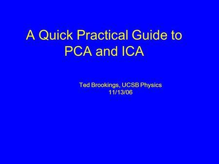 A Quick Practical Guide to PCA and ICA Ted Brookings, UCSB Physics 11/13/06.