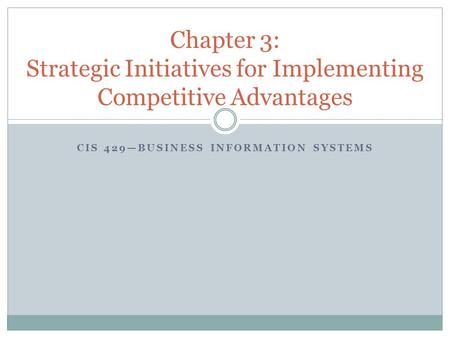 CIS 429—BUSINESS INFORMATION SYSTEMS Chapter 3: Strategic Initiatives for Implementing Competitive Advantages.