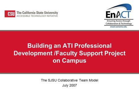 Building an ATI Professional Development /Faculty Support Project on Campus The SJSU Collaborative Team Model July 2007.