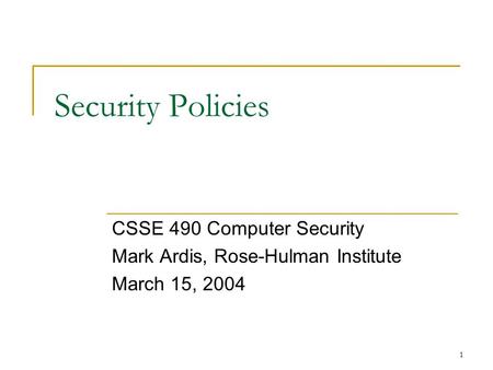 1 Security Policies CSSE 490 Computer Security Mark Ardis, Rose-Hulman Institute March 15, 2004.
