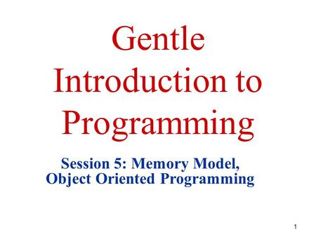1 Gentle Introduction to Programming Session 5: Memory Model, Object Oriented Programming.