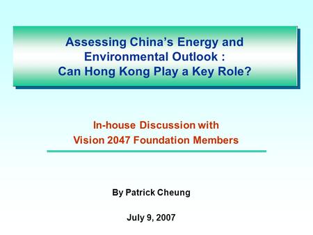 Assessing China’s Energy and Environmental Outlook : Can Hong Kong Play a Key Role? By Patrick Cheung July 9, 2007 In-house Discussion with Vision 2047.