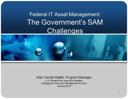 1 Federal IT Asset Management: The Government’s SAM Challenges Alan Vander Mallie, Program Manager U.S. General Services Administration Interagency Policy.