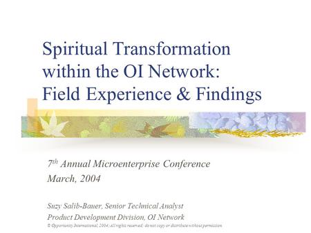 Spiritual Transformation within the OI Network: Field Experience & Findings 7 th Annual Microenterprise Conference March, 2004 Suzy Salib-Bauer, Senior.