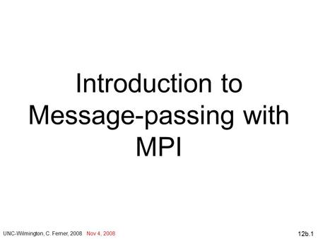 12b.1 Introduction to Message-passing with MPI UNC-Wilmington, C. Ferner, 2008 Nov 4, 2008.