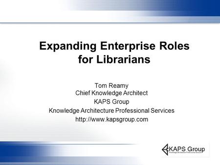 Expanding Enterprise Roles for Librarians Tom Reamy Chief Knowledge Architect KAPS Group Knowledge Architecture Professional Services