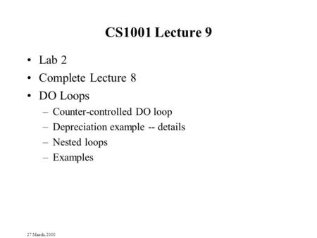 27 March, 2000 CS1001 Lecture 9 Lab 2 Complete Lecture 8 DO Loops –Counter-controlled DO loop –Depreciation example -- details –Nested loops –Examples.