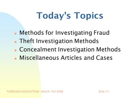 FORENSIC ACCOUNTING - BA124 - Fall 2008Slide 7-1 Today’s Topics n Methods for Investigating Fraud n Theft Investigation Methods n Concealment Investigation.