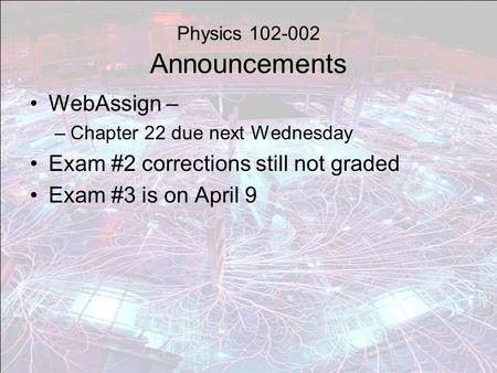 Physics 102-002 Announcements WebAssign – –Chapter 22 due next Wednesday Exam #2 corrections still not graded Exam #3 is on April 9.