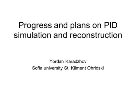 Progress and plans on PID simulation and reconstruction Yordan Karadzhov Sofia university St. Kliment Ohridski.