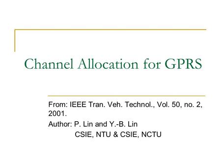 Channel Allocation for GPRS From: IEEE Tran. Veh. Technol., Vol. 50, no. 2, 2001. Author: P. Lin and Y.-B. Lin CSIE, NTU & CSIE, NCTU.
