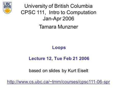 University of British Columbia CPSC 111, Intro to Computation Jan-Apr 2006 Tamara Munzner Loops Lecture 12, Tue Feb 21 2006