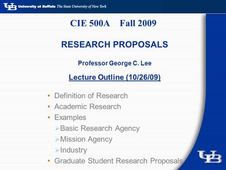 CIE 500A Fall 2009 RESEARCH PROPOSALS Professor George C. Lee Lecture Outline (10/26/09) Definition of Research Academic Research Examples  Basic Research.