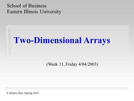 Two-Dimensional Arrays School of Business Eastern Illinois University © Abdou Illia, Spring 2003 (Week 11, Friday 4/04/2003)