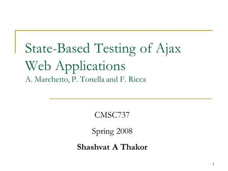 1 State-Based Testing of Ajax Web Applications A. Marchetto, P. Tonella and F. Ricca CMSC737 Spring 2008 Shashvat A Thakor.