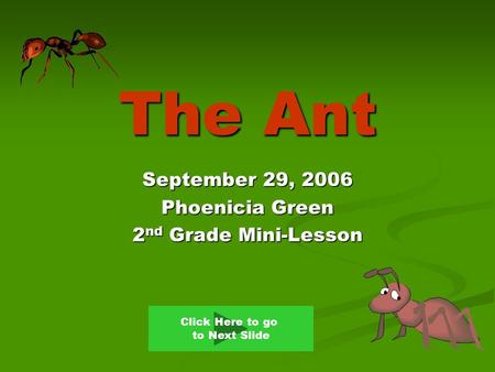 The Ant September 29, 2006 Phoenicia Green 2 nd Grade Mini-Lesson Click Here to go to Next Slide.