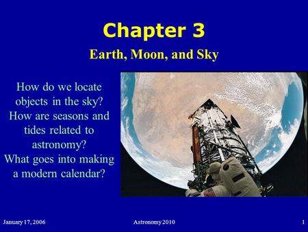 January 17, 2006Astronomy 20101 Chapter 3 Earth, Moon, and Sky How do we locate objects in the sky? How are seasons and tides related to astronomy? What.