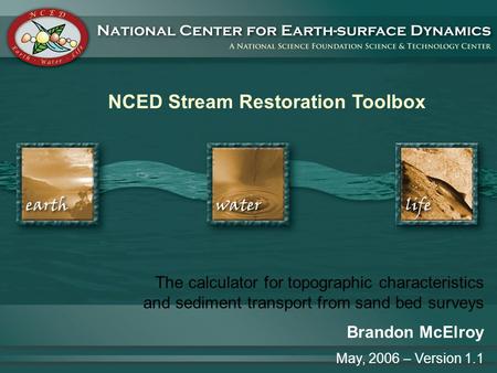 NCED Stream Restoration Toolbox The calculator for topographic characteristics and sediment transport from sand bed surveys Brandon McElroy May, 2006 –