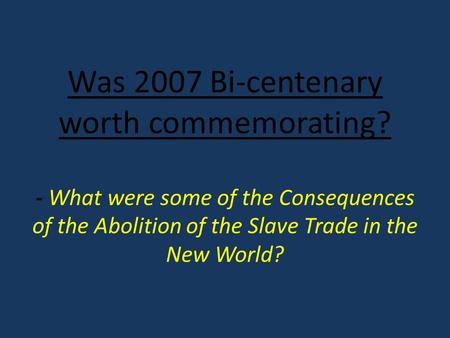Was 2007 Bi-centenary worth commemorating? - What were some of the Consequences of the Abolition of the Slave Trade in the New World?