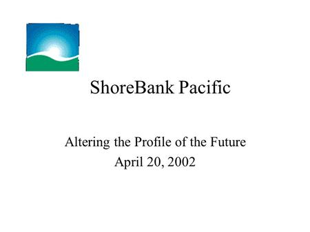 ShoreBank Pacific Altering the Profile of the Future April 20, 2002.